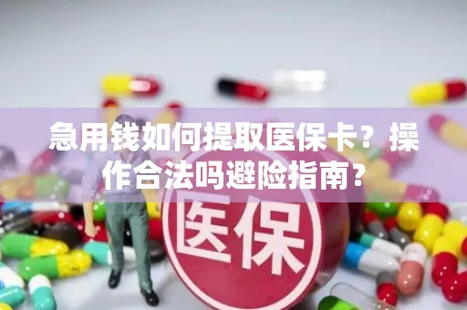 急用钱如何提取医保卡？操作合法吗避险指南？